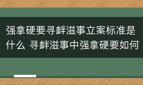 强拿硬要寻衅滋事立案标准是什么 寻衅滋事中强拿硬要如何理解