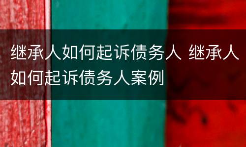 继承人如何起诉债务人 继承人如何起诉债务人案例