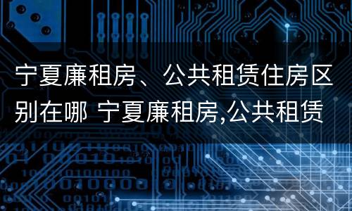 宁夏廉租房、公共租赁住房区别在哪 宁夏廉租房,公共租赁住房区别在哪儿