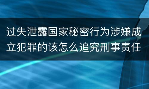 过失泄露国家秘密行为涉嫌成立犯罪的该怎么追究刑事责任