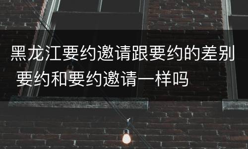 黑龙江要约邀请跟要约的差别 要约和要约邀请一样吗