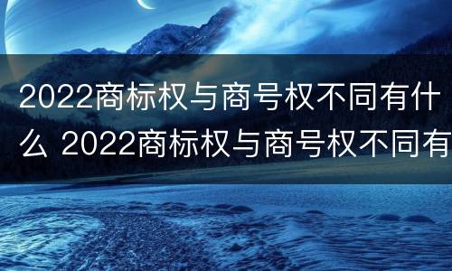 2022商标权与商号权不同有什么 2022商标权与商号权不同有什么问题