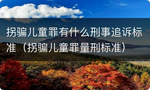 拐骗儿童罪有什么刑事追诉标准（拐骗儿童罪量刑标准）