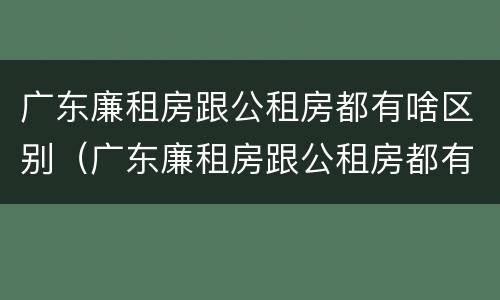 广东廉租房跟公租房都有啥区别(广东廉租房跟公租房都有啥区别呢)