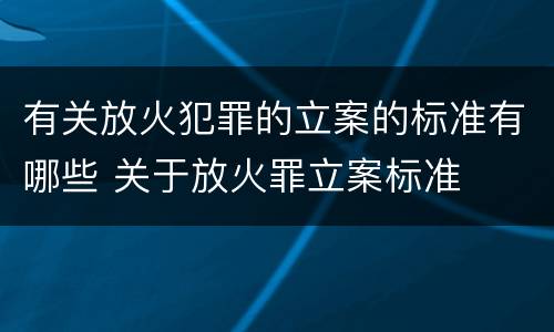 有关放火犯罪的立案的标准有哪些 关于放火罪立案标准