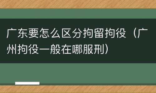 广东要怎么区分拘留拘役（广州拘役一般在哪服刑）
