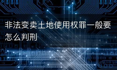 非法变卖土地使用权罪一般要怎么判刑