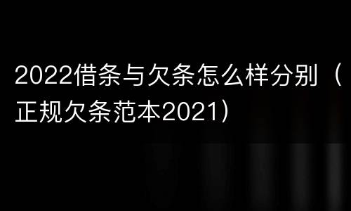 2022借条与欠条怎么样分别（正规欠条范本2021）