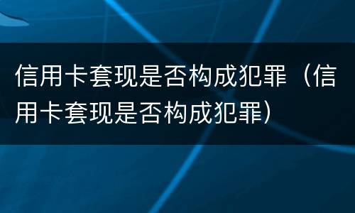 信用卡套现是否构成犯罪（信用卡套现是否构成犯罪）