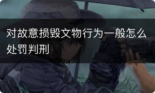 对故意损毁文物行为一般怎么处罚判刑