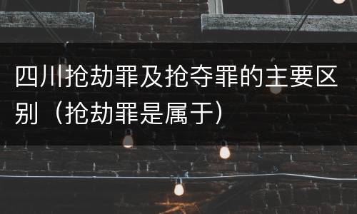 四川抢劫罪及抢夺罪的主要区别（抢劫罪是属于）
