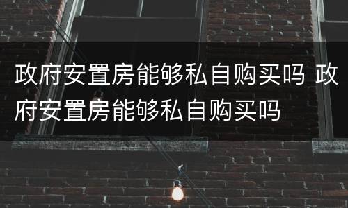 政府安置房能够私自购买吗 政府安置房能够私自购买吗