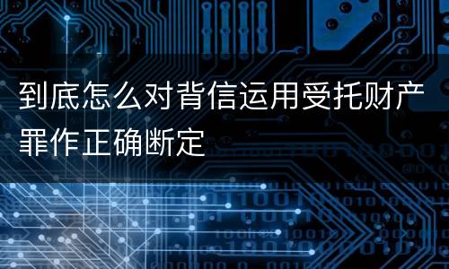 到底怎么对背信运用受托财产罪作正确断定