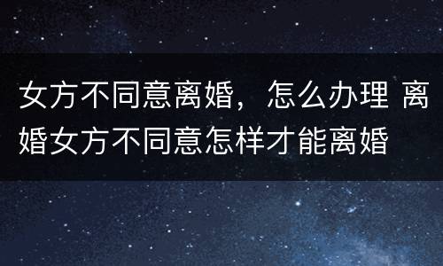 女方不同意离婚，怎么办理 离婚女方不同意怎样才能离婚