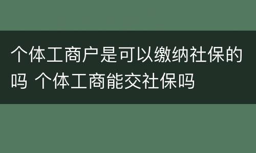 个体工商户是可以缴纳社保的吗 个体工商能交社保吗