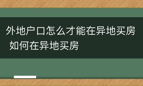 外地户口怎么才能在异地买房 如何在异地买房