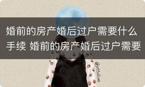 婚前的房产婚后过户需要什么手续 婚前的房产婚后过户需要什么手续和费用