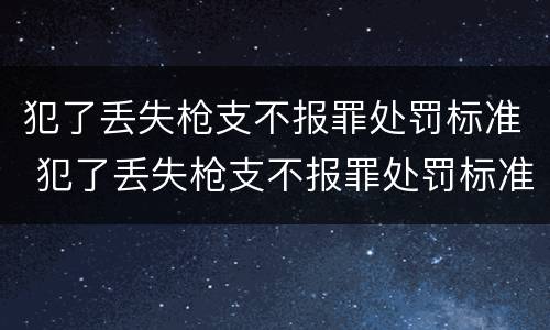 犯了丢失枪支不报罪处罚标准 犯了丢失枪支不报罪处罚标准是多少