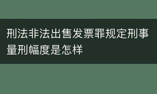 刑法非法出售发票罪规定刑事量刑幅度是怎样