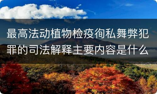 最高法动植物检疫徇私舞弊犯罪的司法解释主要内容是什么