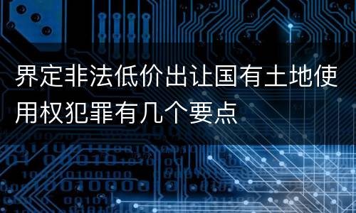 界定非法低价出让国有土地使用权犯罪有几个要点