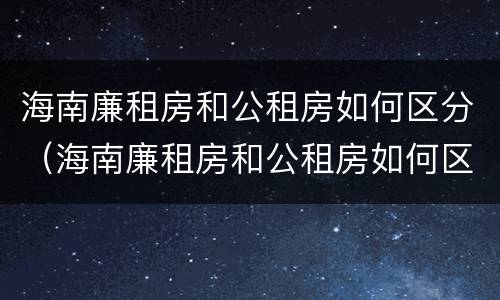 海南廉租房和公租房如何区分（海南廉租房和公租房如何区分图片）