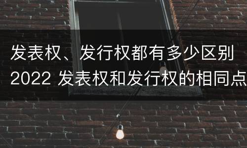 发表权、发行权都有多少区别2022 发表权和发行权的相同点