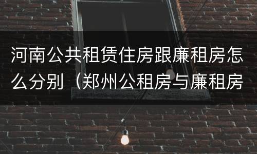 河南公共租赁住房跟廉租房怎么分别（郑州公租房与廉租房的区别）