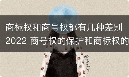 商标权和商号权都有几种差别2022 商号权的保护和商标权的保护一样是全国性范围的