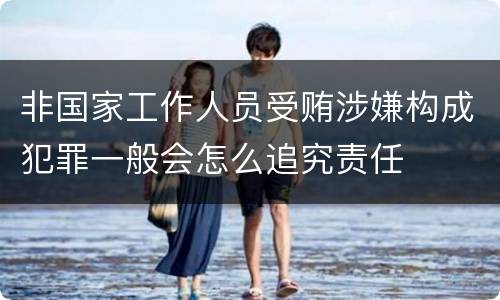 非国家工作人员受贿涉嫌构成犯罪一般会怎么追究责任