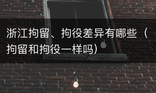 浙江拘留、拘役差异有哪些（拘留和拘役一样吗）