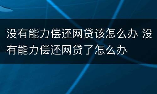 没有能力偿还网贷该怎么办 没有能力偿还网贷了怎么办
