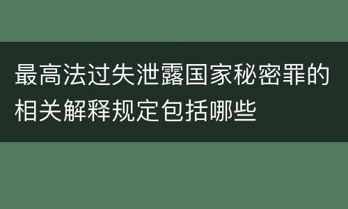 最高法过失泄露国家秘密罪的相关解释规定包括哪些