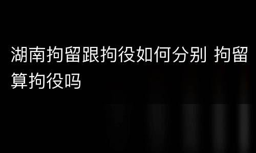 湖南拘留跟拘役如何分别 拘留算拘役吗