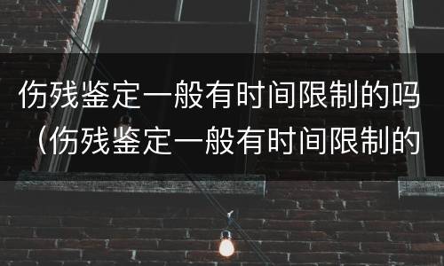 伤残鉴定一般有时间限制的吗（伤残鉴定一般有时间限制的吗）