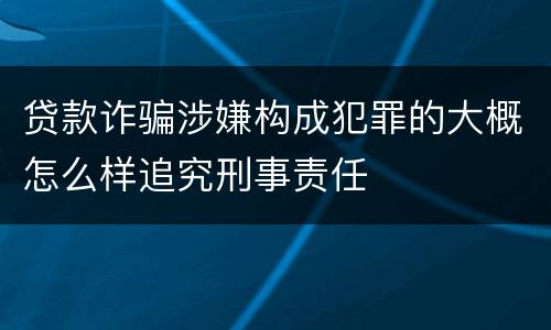 贷款诈骗涉嫌构成犯罪的大概怎么样追究刑事责任