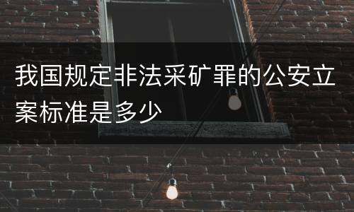 我国规定非法采矿罪的公安立案标准是多少