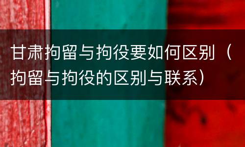 甘肃拘留与拘役要如何区别（拘留与拘役的区别与联系）