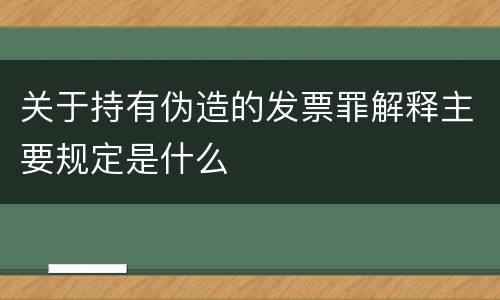 关于持有伪造的发票罪解释主要规定是什么