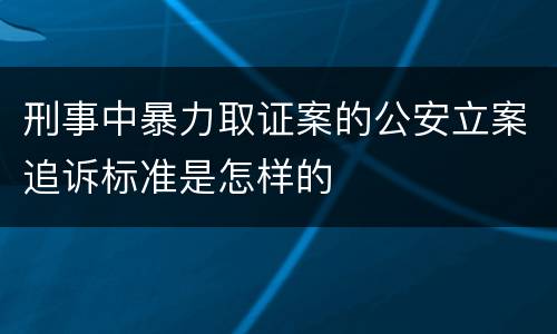 刑事中暴力取证案的公安立案追诉标准是怎样的