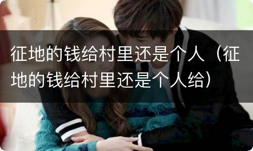 征地的钱给村里还是个人（征地的钱给村里还是个人给）