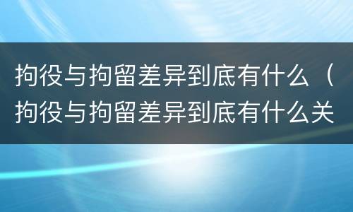拘役与拘留差异到底有什么（拘役与拘留差异到底有什么关系）