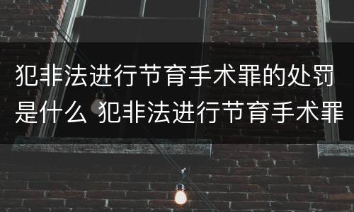犯非法进行节育手术罪的处罚是什么 犯非法进行节育手术罪的处罚是什么