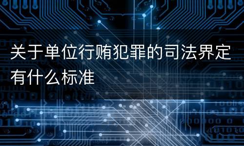 关于单位行贿犯罪的司法界定有什么标准