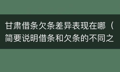 甘肃借条欠条差异表现在哪（简要说明借条和欠条的不同之处）