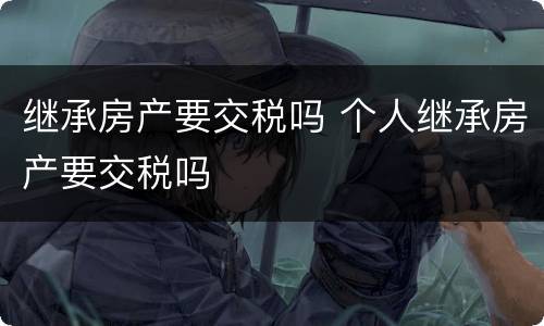 继承房产要交税吗 个人继承房产要交税吗