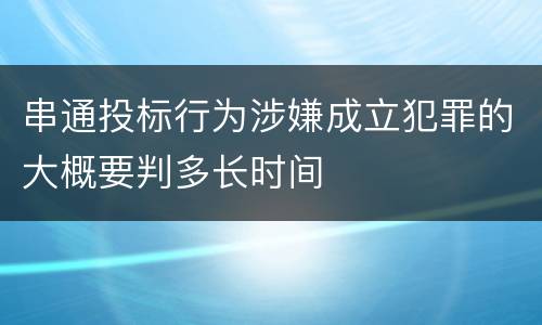 串通投标行为涉嫌成立犯罪的大概要判多长时间