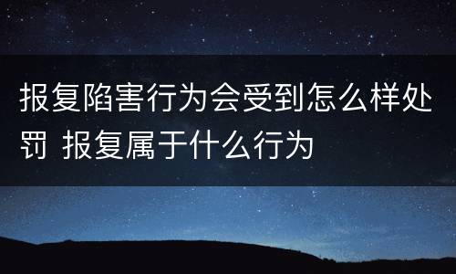 报复陷害行为会受到怎么样处罚 报复属于什么行为