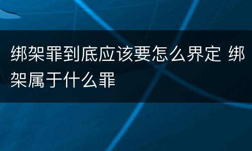 绑架罪到底应该要怎么界定 绑架属于什么罪