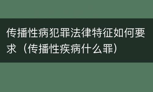 传播性病犯罪法律特征如何要求（传播性疾病什么罪）